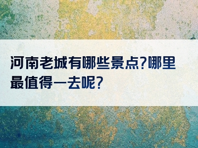 河南老城有哪些景点？哪里最值得一去呢？