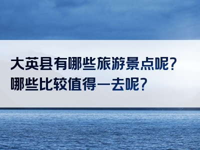 大英县有哪些旅游景点呢？哪些比较值得一去呢？