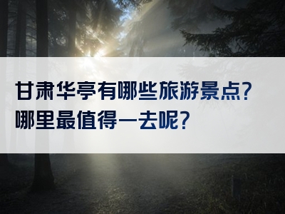 甘肃华亭有哪些旅游景点？哪里最值得一去呢？