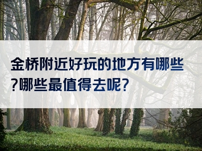 金桥附近好玩的地方有哪些？哪些最值得去呢？