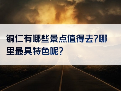 铜仁有哪些景点值得去？哪里最具特色呢？