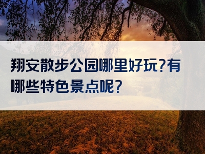 翔安散步公园哪里好玩？有哪些特色景点呢？