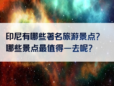 印尼有哪些著名旅游景点？哪些景点最值得一去呢？