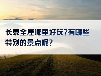 长泰全屋哪里好玩？有哪些特别的景点呢？