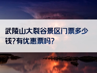 武陵山大裂谷景区门票多少钱？有优惠票吗？