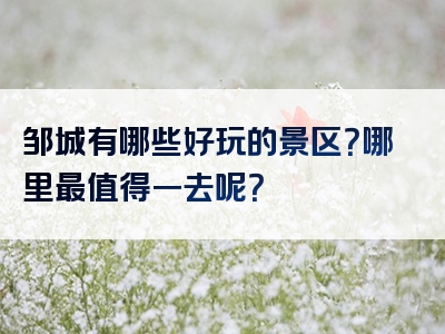 邹城有哪些好玩的景区？哪里最值得一去呢？