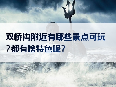 双桥沟附近有哪些景点可玩？都有啥特色呢？