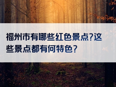 福州市有哪些红色景点？这些景点都有何特色？