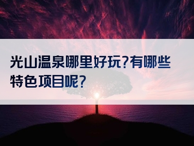 光山温泉哪里好玩？有哪些特色项目呢？