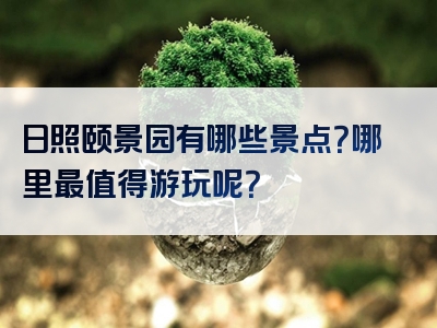 日照颐景园有哪些景点？哪里最值得游玩呢？