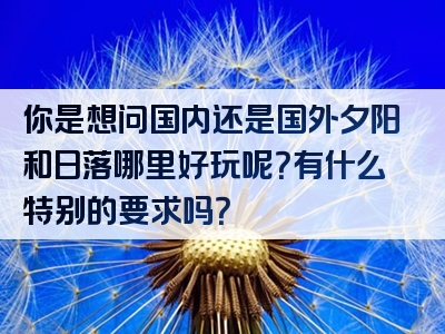 你是想问国内还是国外夕阳和日落哪里好玩呢？有什么特别的要求吗？