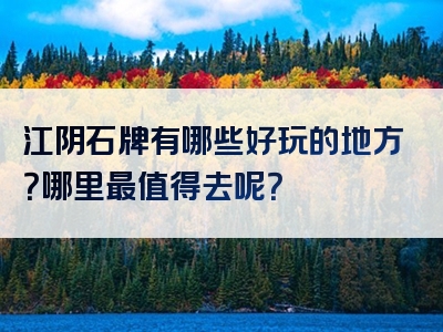 江阴石牌有哪些好玩的地方？哪里最值得去呢？