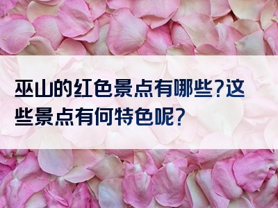 巫山的红色景点有哪些？这些景点有何特色呢？