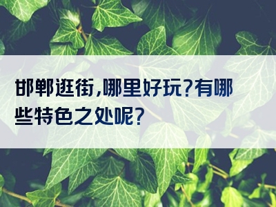 邯郸逛街，哪里好玩？有哪些特色之处呢？