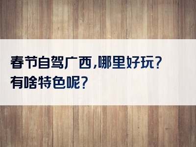 春节自驾广西，哪里好玩？有啥特色呢？