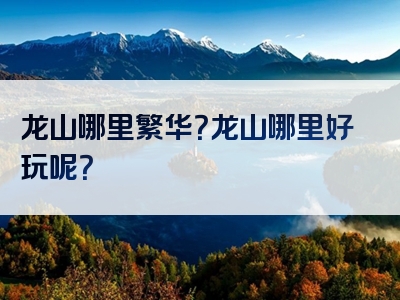 龙山哪里繁华？龙山哪里好玩呢？