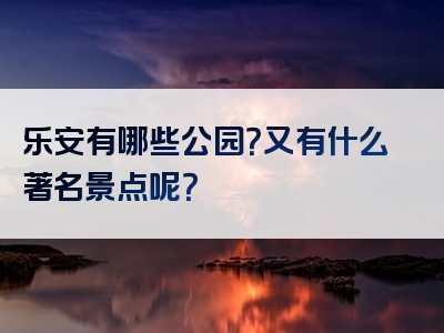 乐安有哪些公园？又有什么著名景点呢？