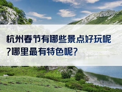 杭州春节有哪些景点好玩呢？哪里最有特色呢？