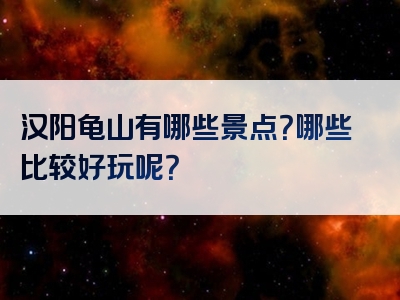 汉阳龟山有哪些景点？哪些比较好玩呢？