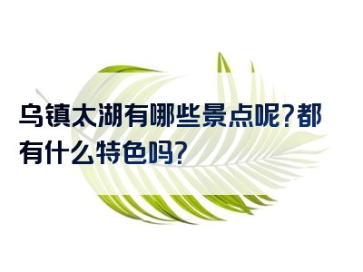 乌镇太湖有哪些景点呢？都有什么特色吗？