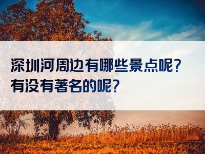 深圳河周边有哪些景点呢？有没有著名的呢？