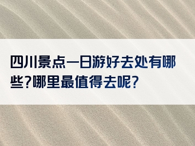 四川景点一日游好去处有哪些？哪里最值得去呢？