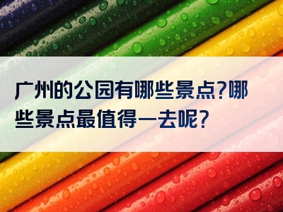 广州的公园有哪些景点？哪些景点最值得一去呢？