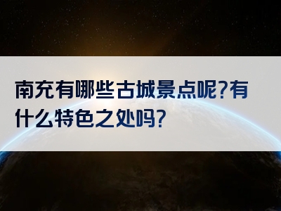 南充有哪些古城景点呢？有什么特色之处吗？