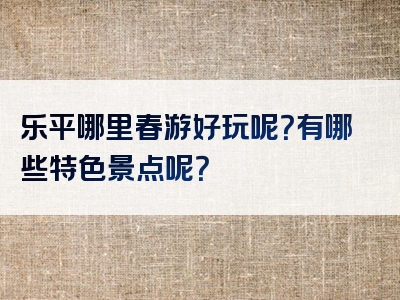 乐平哪里春游好玩呢？有哪些特色景点呢？