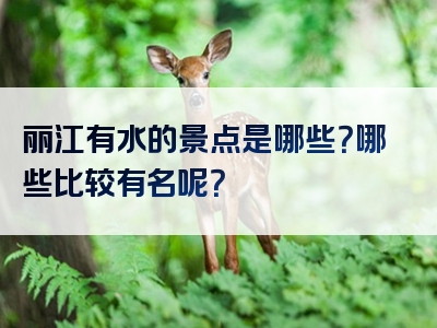 丽江有水的景点是哪些？哪些比较有名呢？