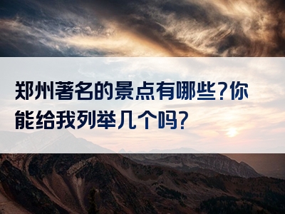 郑州著名的景点有哪些？你能给我列举几个吗？