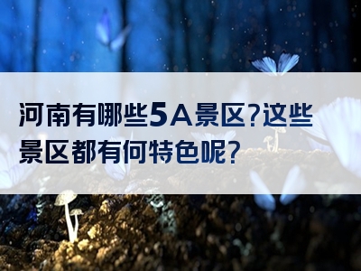 河南有哪些5A景区？这些景区都有何特色呢？