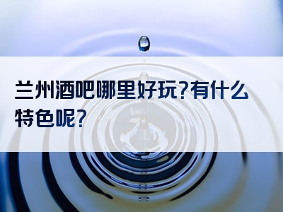 兰州酒吧哪里好玩？有什么特色呢？