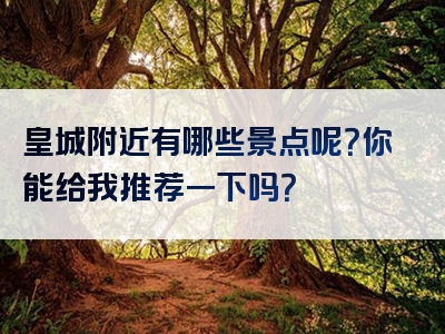 皇城附近有哪些景点呢？你能给我推荐一下吗？