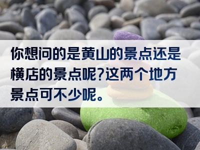 你想问的是黄山的景点还是横店的景点呢？这两个地方景点可不少呢。