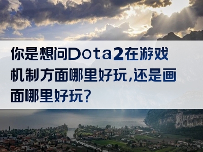 你是想问Dota2在游戏机制方面哪里好玩，还是画面哪里好玩？