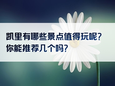 凯里有哪些景点值得玩呢？你能推荐几个吗？