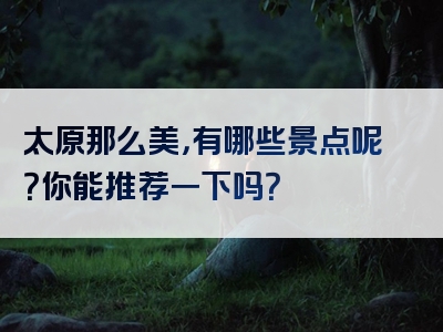 太原那么美，有哪些景点呢？你能推荐一下吗？