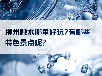 柳州融水哪里好玩？有哪些特色景点呢？