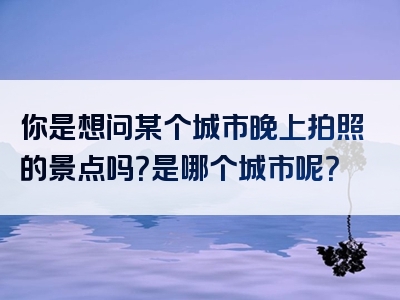 你是想问某个城市晚上拍照的景点吗？是哪个城市呢？