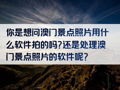 你是想问澳门景点照片用什么软件拍的吗？还是处理澳门景点照片的软件呢？