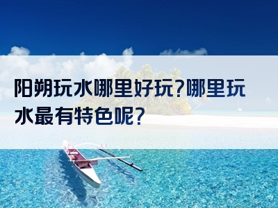 阳朔玩水哪里好玩？哪里玩水最有特色呢？