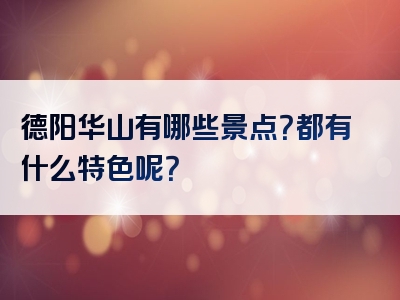 德阳华山有哪些景点？都有什么特色呢？