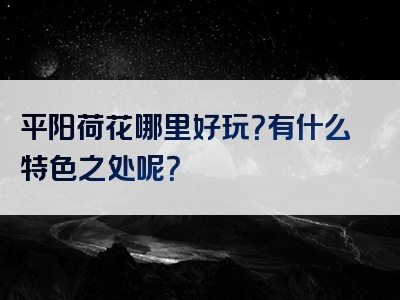 平阳荷花哪里好玩？有什么特色之处呢？