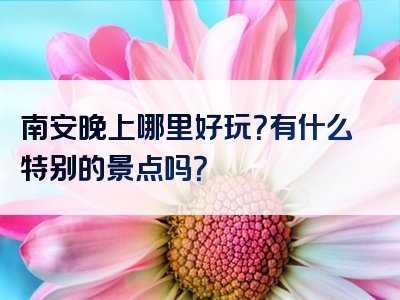 南安晚上哪里好玩？有什么特别的景点吗？