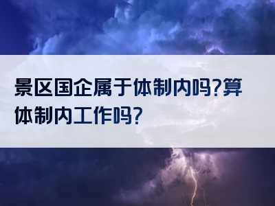 景区国企属于体制内吗？算体制内工作吗？