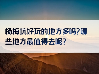 杨梅坑好玩的地方多吗？哪些地方最值得去呢？