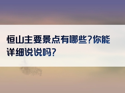 恒山主要景点有哪些？你能详细说说吗？