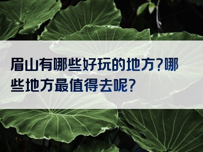 眉山有哪些好玩的地方？哪些地方最值得去呢？