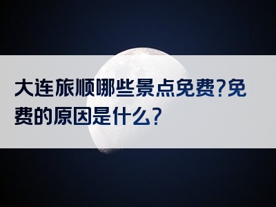 大连旅顺哪些景点免费？免费的原因是什么？